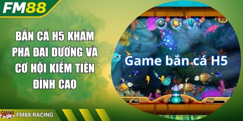 Bắn Cá H5 Khám Phá Đại Dương Và Cơ Hội Kiếm Tiền Đỉnh Cao