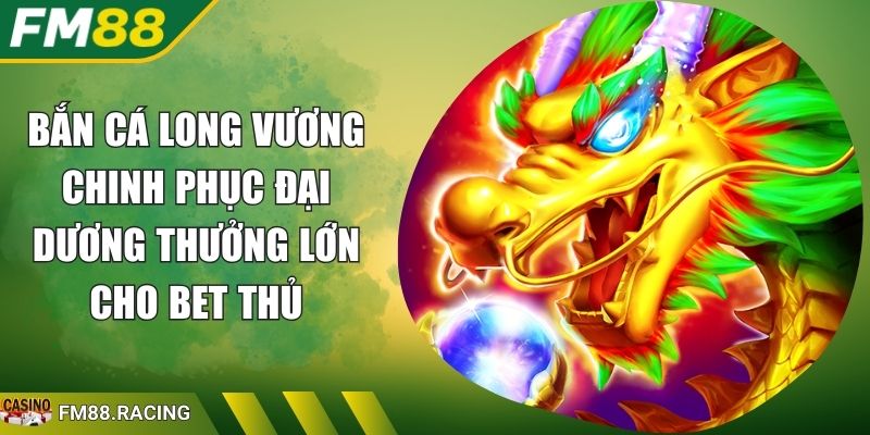 Bắn Cá Long Vương Chinh Phục Đại Dương Thưởng Lớn Cho Bet Thủ