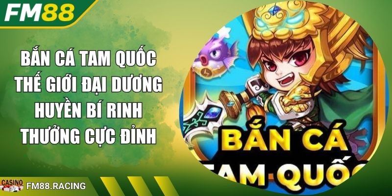 Bắn cá Tam Quốc Thế Giới Đại Dương Huyền Bí Rinh Thưởng Cực Đỉnh